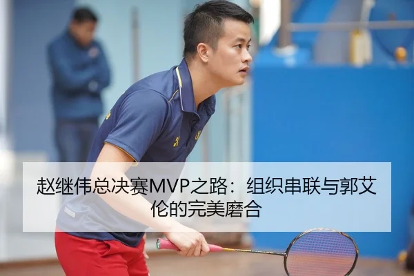 赵继伟总决赛MVP之路：组织串联与郭艾伦的完美磨合