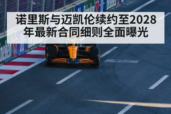 诺里斯与迈凯伦续约至2028年最新合同细则全面曝光