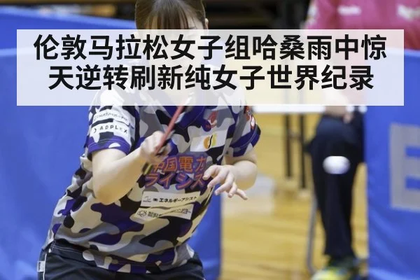 伦敦马拉松女子组哈桑雨中惊天逆转刷新纯女子世界纪录