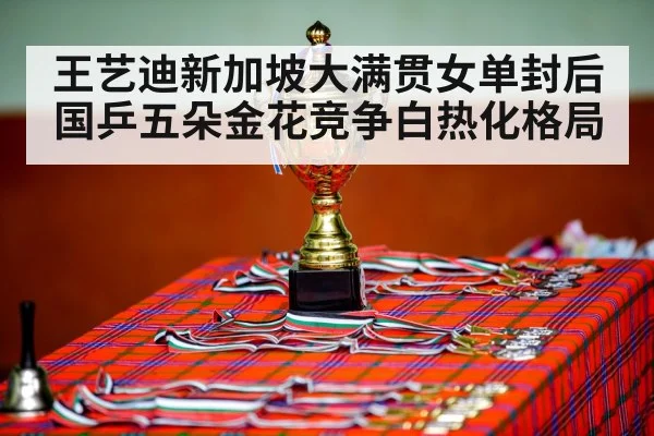 王艺迪新加坡大满贯女单封后国乒五朵金花竞争白热化格局