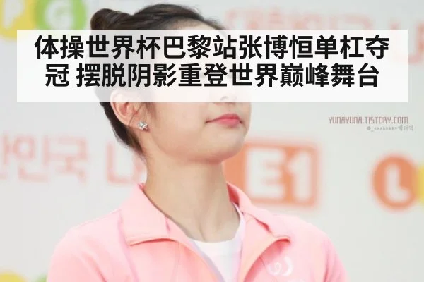 体操世界杯巴黎站张博恒单杠夺冠 摆脱阴影重登世界巅峰舞台
