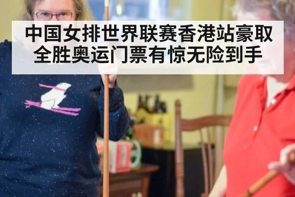 中国女排世界联赛香港站豪取全胜奥运门票有惊无险到手