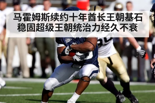 马霍姆斯续约十年酋长王朝基石稳固超级王朝统治力经久不衰